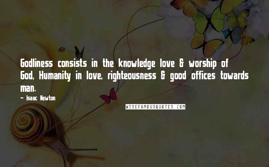 Isaac Newton Quotes: Godliness consists in the knowledge love & worship of God, Humanity in love, righteousness & good offices towards man.