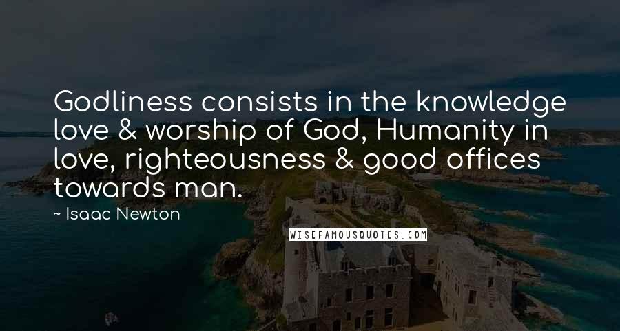 Isaac Newton Quotes: Godliness consists in the knowledge love & worship of God, Humanity in love, righteousness & good offices towards man.