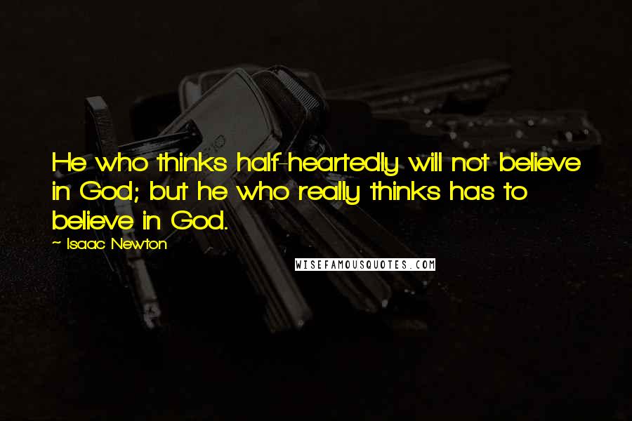 Isaac Newton Quotes: He who thinks half-heartedly will not believe in God; but he who really thinks has to believe in God.