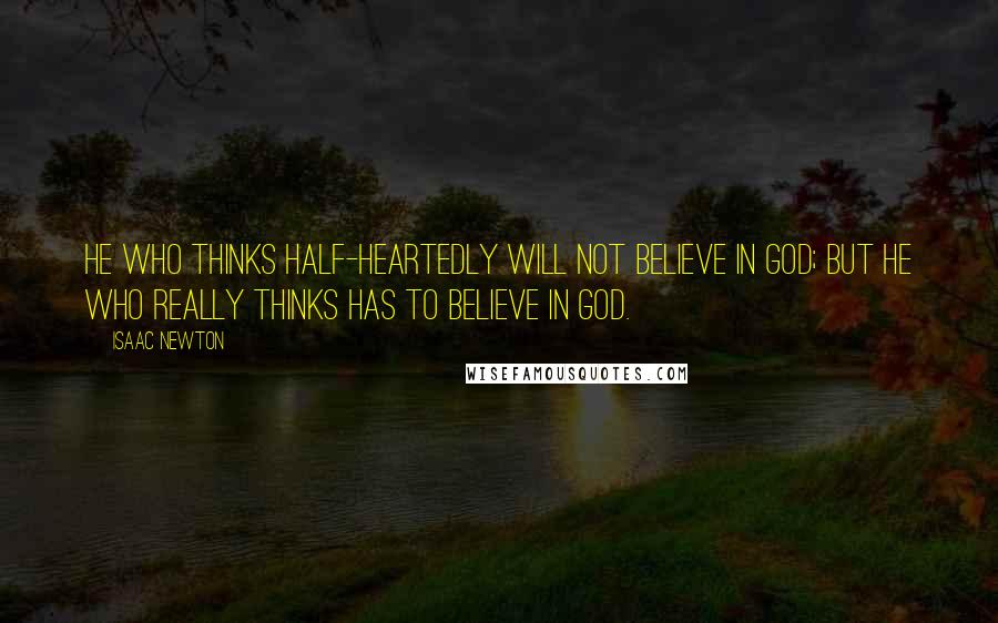 Isaac Newton Quotes: He who thinks half-heartedly will not believe in God; but he who really thinks has to believe in God.