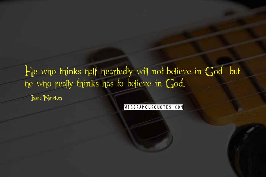 Isaac Newton Quotes: He who thinks half-heartedly will not believe in God; but he who really thinks has to believe in God.