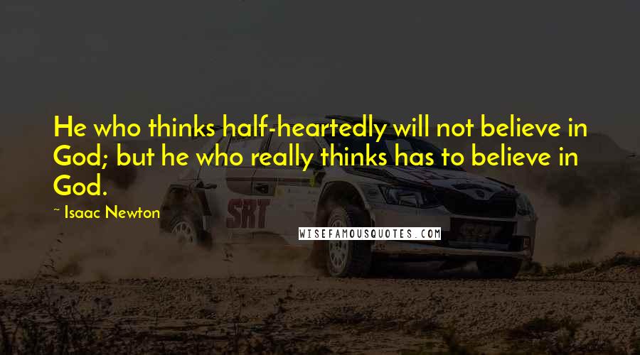 Isaac Newton Quotes: He who thinks half-heartedly will not believe in God; but he who really thinks has to believe in God.