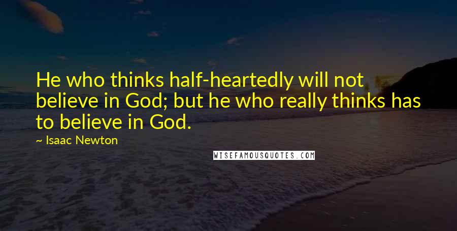 Isaac Newton Quotes: He who thinks half-heartedly will not believe in God; but he who really thinks has to believe in God.