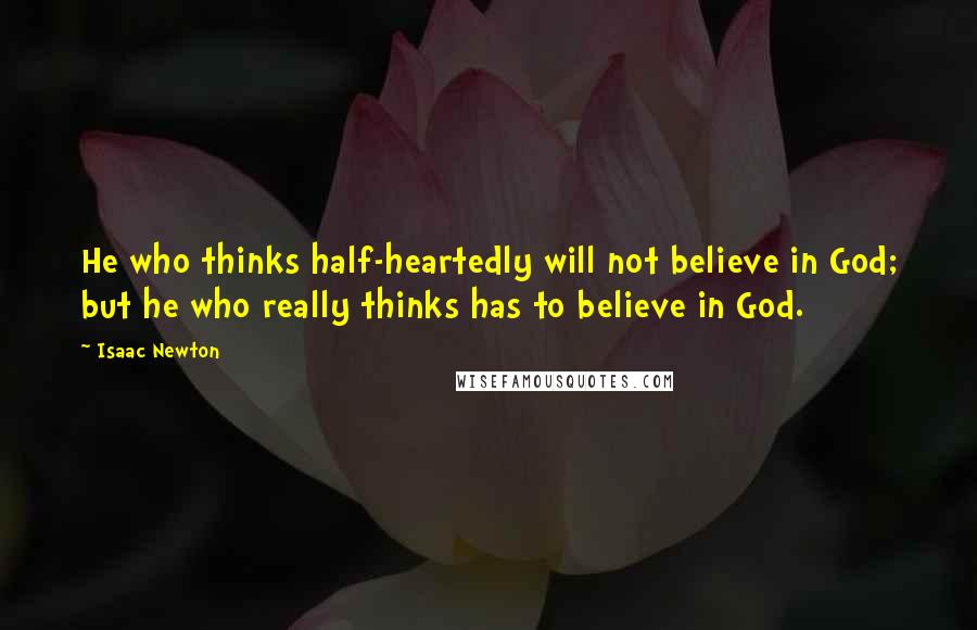 Isaac Newton Quotes: He who thinks half-heartedly will not believe in God; but he who really thinks has to believe in God.
