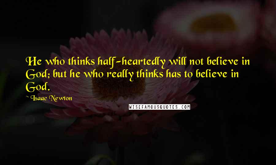 Isaac Newton Quotes: He who thinks half-heartedly will not believe in God; but he who really thinks has to believe in God.