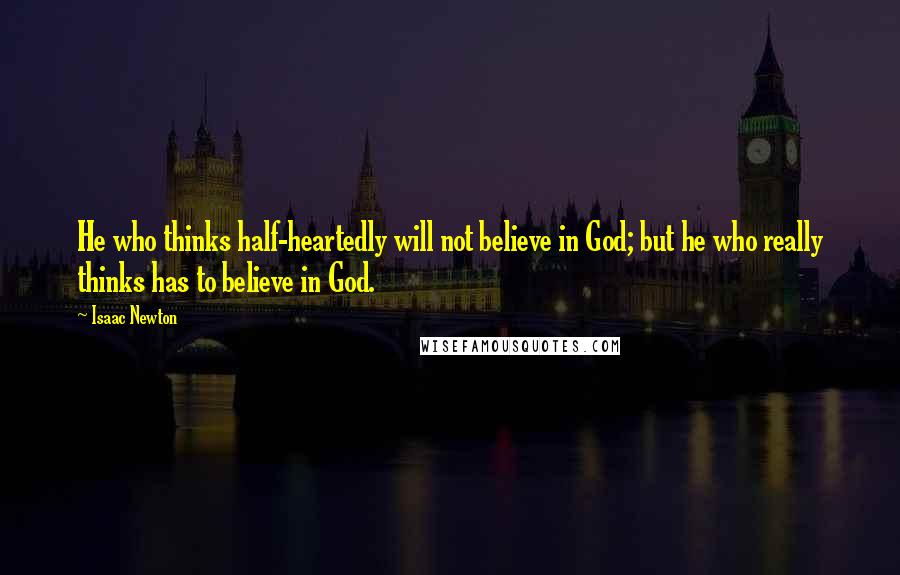 Isaac Newton Quotes: He who thinks half-heartedly will not believe in God; but he who really thinks has to believe in God.