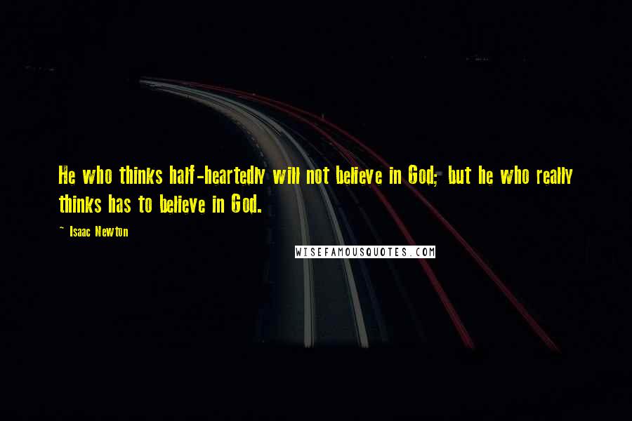 Isaac Newton Quotes: He who thinks half-heartedly will not believe in God; but he who really thinks has to believe in God.