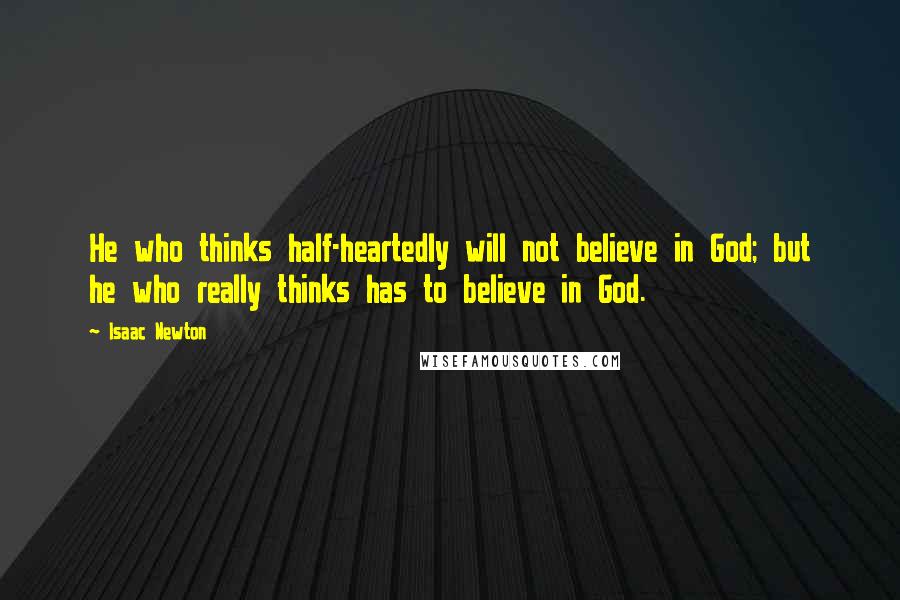 Isaac Newton Quotes: He who thinks half-heartedly will not believe in God; but he who really thinks has to believe in God.