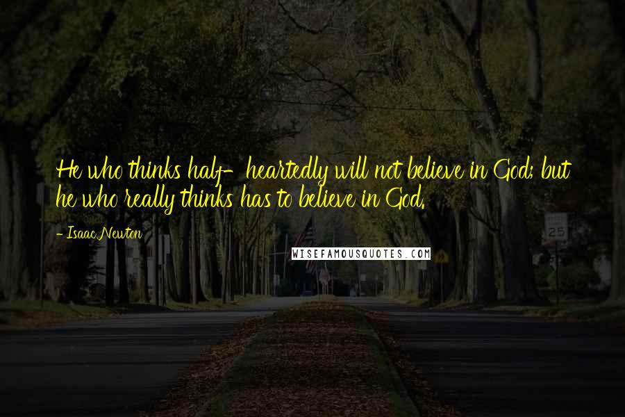 Isaac Newton Quotes: He who thinks half-heartedly will not believe in God; but he who really thinks has to believe in God.