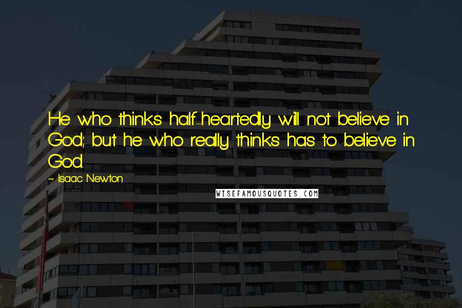 Isaac Newton Quotes: He who thinks half-heartedly will not believe in God; but he who really thinks has to believe in God.