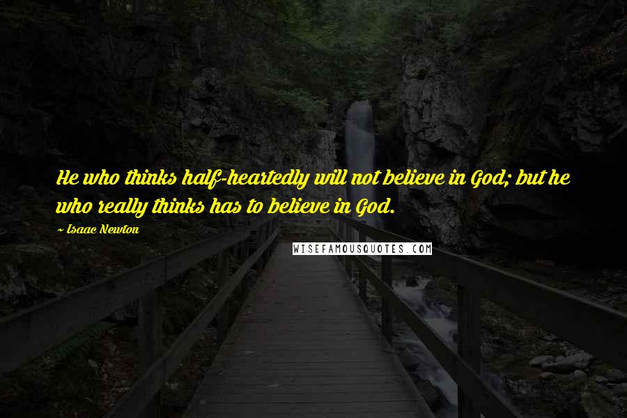 Isaac Newton Quotes: He who thinks half-heartedly will not believe in God; but he who really thinks has to believe in God.