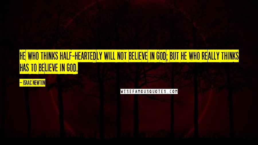 Isaac Newton Quotes: He who thinks half-heartedly will not believe in God; but he who really thinks has to believe in God.