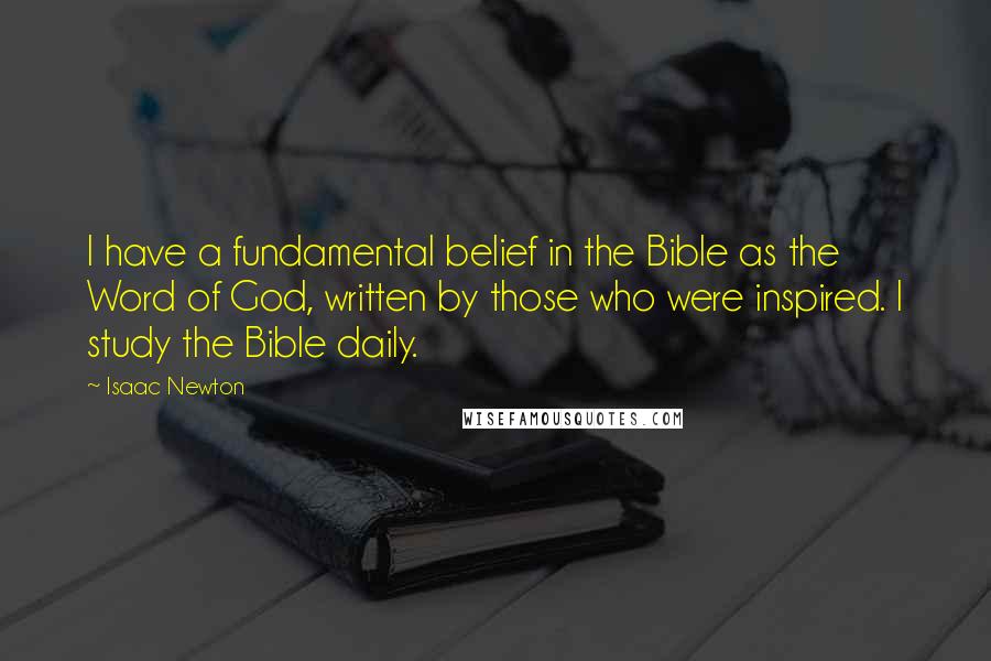 Isaac Newton Quotes: I have a fundamental belief in the Bible as the Word of God, written by those who were inspired. I study the Bible daily.
