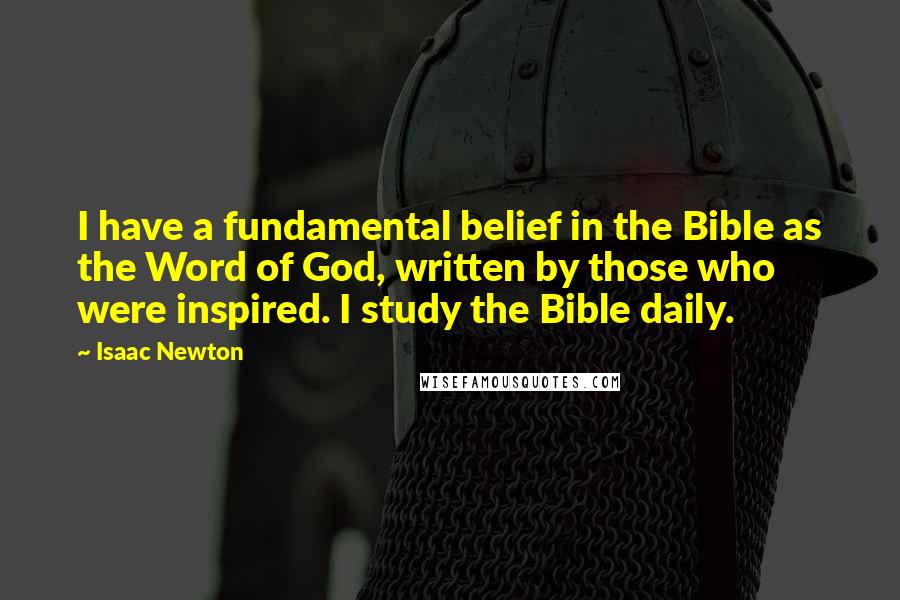 Isaac Newton Quotes: I have a fundamental belief in the Bible as the Word of God, written by those who were inspired. I study the Bible daily.