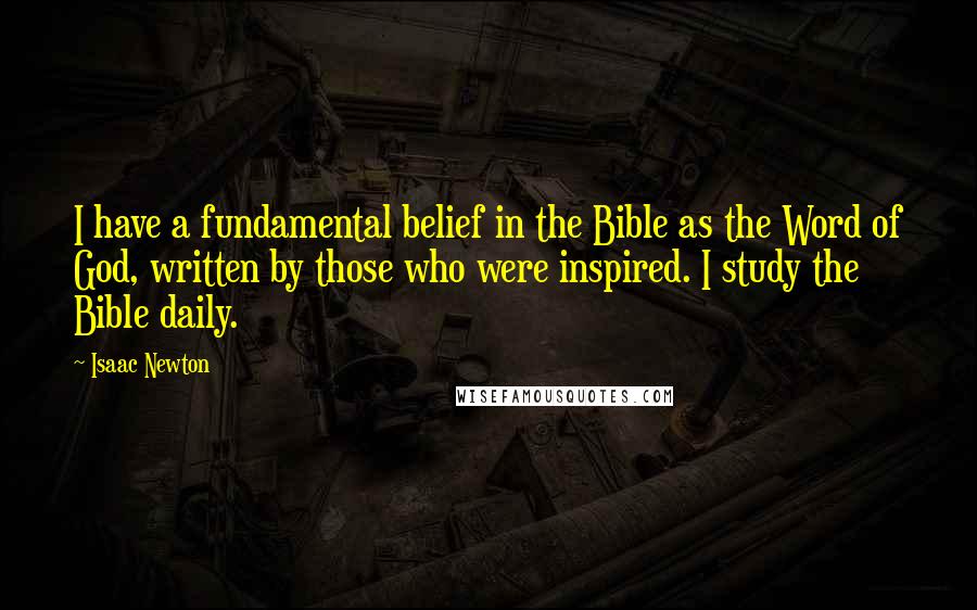 Isaac Newton Quotes: I have a fundamental belief in the Bible as the Word of God, written by those who were inspired. I study the Bible daily.