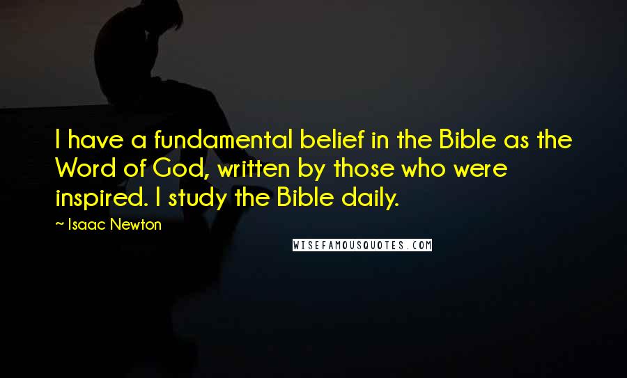 Isaac Newton Quotes: I have a fundamental belief in the Bible as the Word of God, written by those who were inspired. I study the Bible daily.