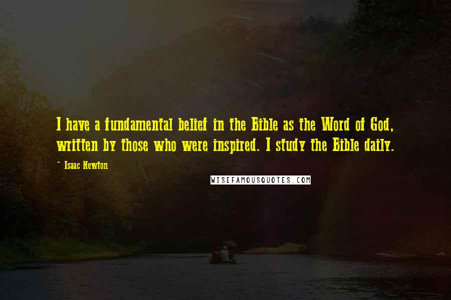 Isaac Newton Quotes: I have a fundamental belief in the Bible as the Word of God, written by those who were inspired. I study the Bible daily.