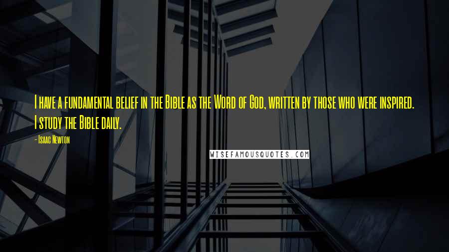 Isaac Newton Quotes: I have a fundamental belief in the Bible as the Word of God, written by those who were inspired. I study the Bible daily.