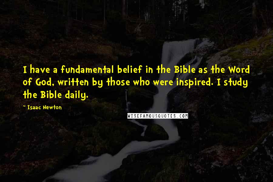 Isaac Newton Quotes: I have a fundamental belief in the Bible as the Word of God, written by those who were inspired. I study the Bible daily.