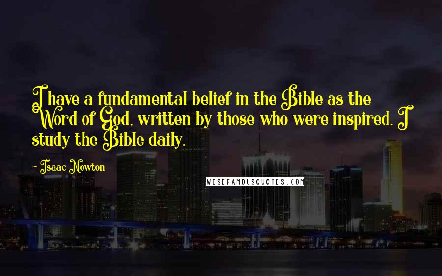 Isaac Newton Quotes: I have a fundamental belief in the Bible as the Word of God, written by those who were inspired. I study the Bible daily.