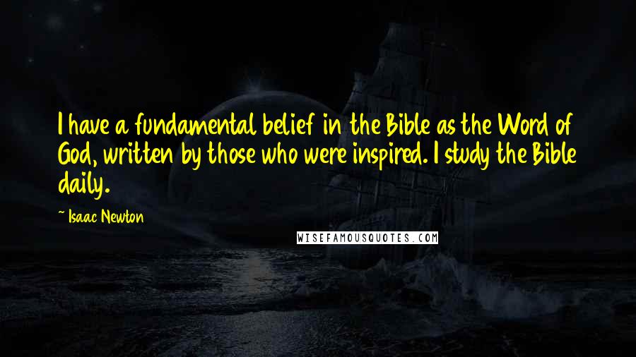 Isaac Newton Quotes: I have a fundamental belief in the Bible as the Word of God, written by those who were inspired. I study the Bible daily.