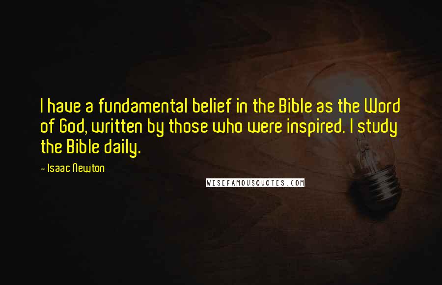 Isaac Newton Quotes: I have a fundamental belief in the Bible as the Word of God, written by those who were inspired. I study the Bible daily.