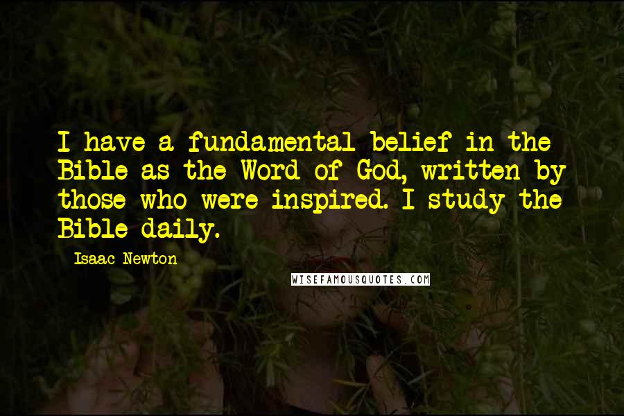 Isaac Newton Quotes: I have a fundamental belief in the Bible as the Word of God, written by those who were inspired. I study the Bible daily.