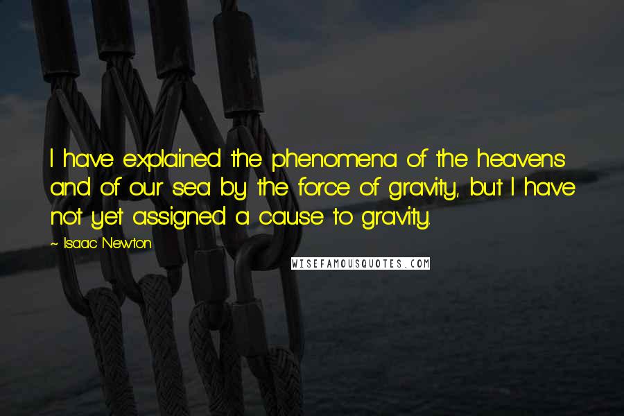 Isaac Newton Quotes: I have explained the phenomena of the heavens and of our sea by the force of gravity, but I have not yet assigned a cause to gravity.