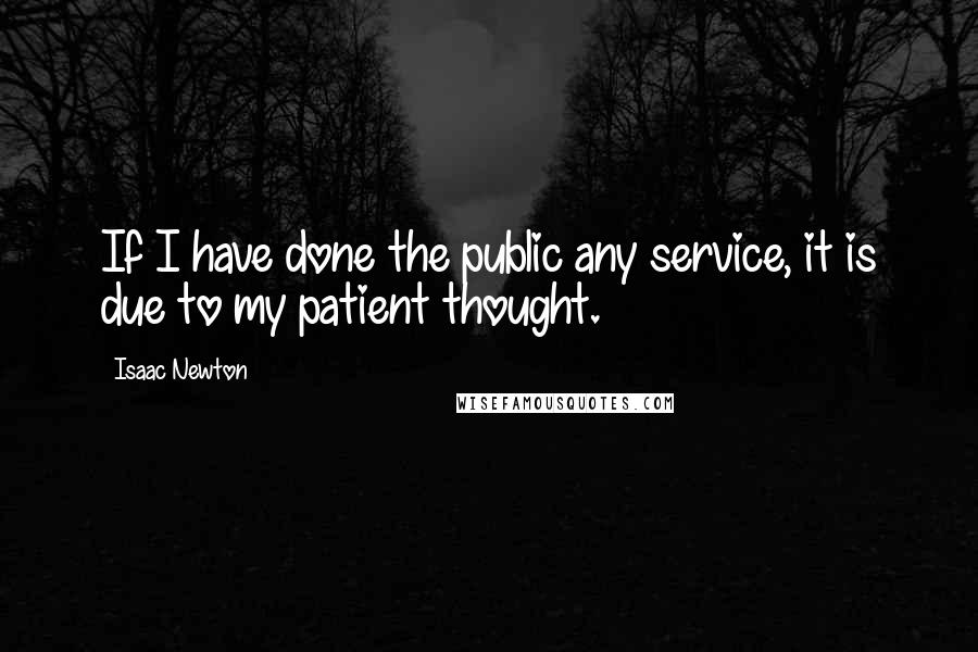 Isaac Newton Quotes: If I have done the public any service, it is due to my patient thought.