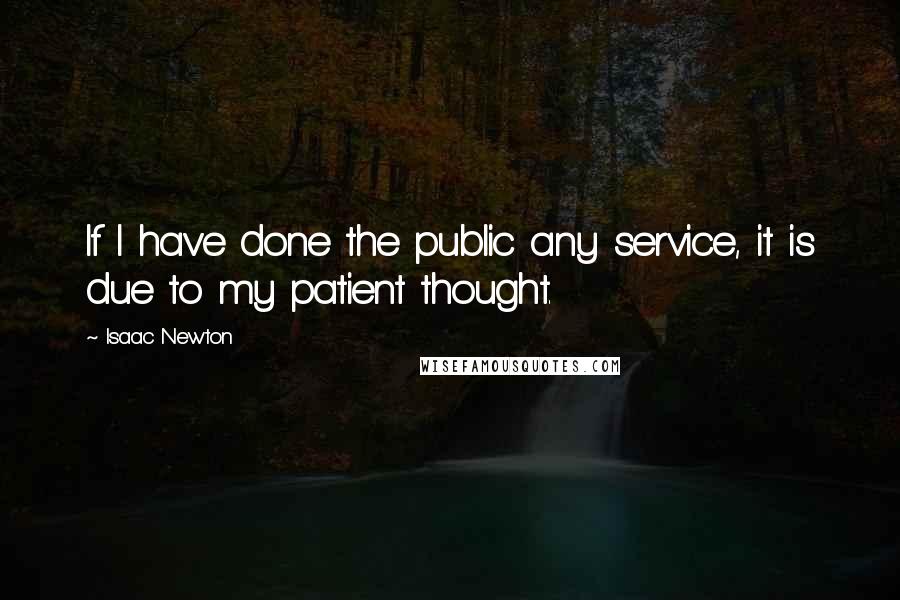 Isaac Newton Quotes: If I have done the public any service, it is due to my patient thought.