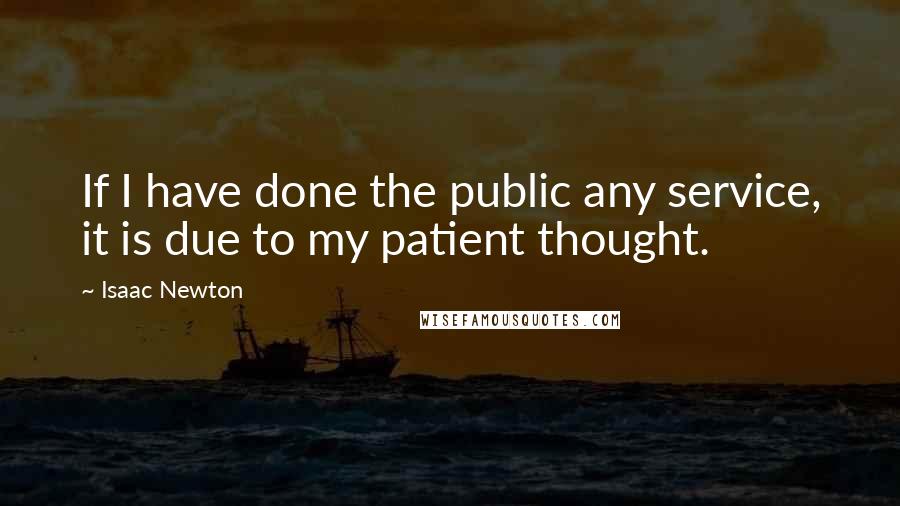 Isaac Newton Quotes: If I have done the public any service, it is due to my patient thought.