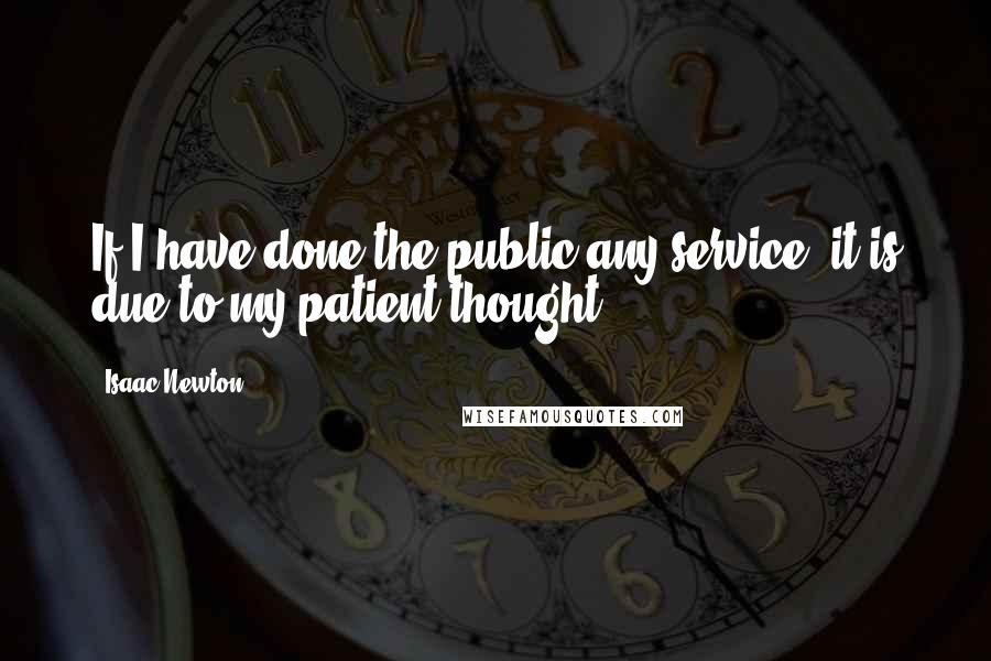 Isaac Newton Quotes: If I have done the public any service, it is due to my patient thought.