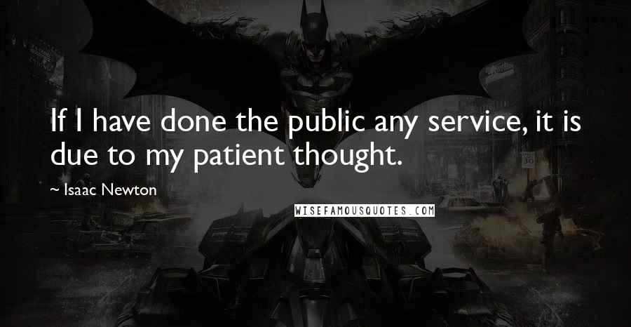 Isaac Newton Quotes: If I have done the public any service, it is due to my patient thought.