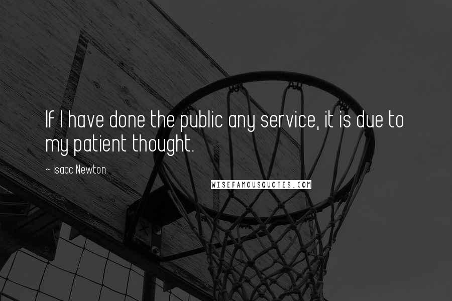 Isaac Newton Quotes: If I have done the public any service, it is due to my patient thought.