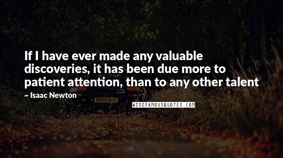 Isaac Newton Quotes: If I have ever made any valuable discoveries, it has been due more to patient attention, than to any other talent