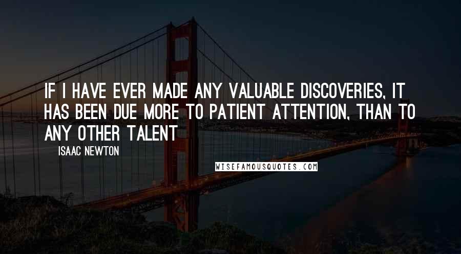 Isaac Newton Quotes: If I have ever made any valuable discoveries, it has been due more to patient attention, than to any other talent