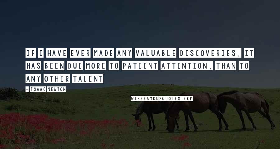 Isaac Newton Quotes: If I have ever made any valuable discoveries, it has been due more to patient attention, than to any other talent