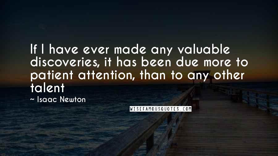 Isaac Newton Quotes: If I have ever made any valuable discoveries, it has been due more to patient attention, than to any other talent