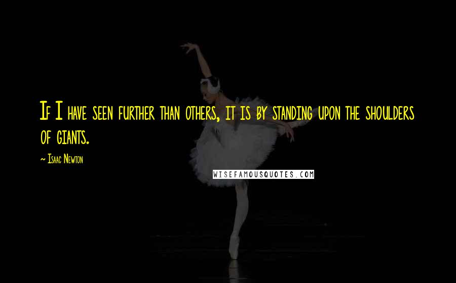 Isaac Newton Quotes: If I have seen further than others, it is by standing upon the shoulders of giants.