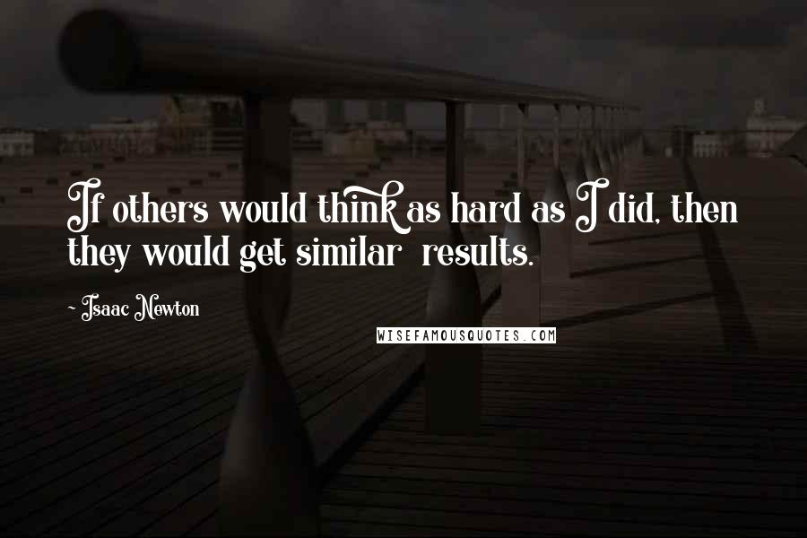 Isaac Newton Quotes: If others would think as hard as I did, then they would get similar results.