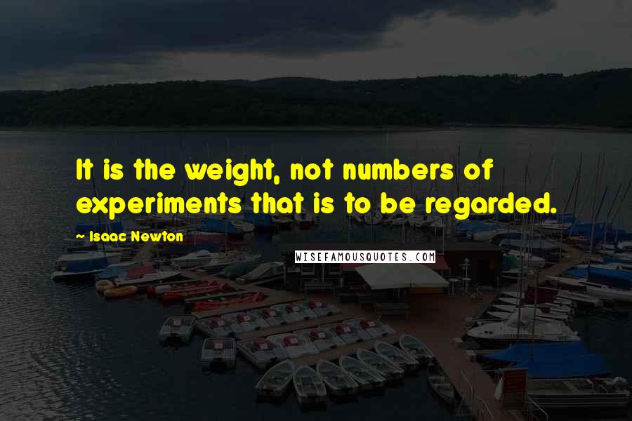 Isaac Newton Quotes: It is the weight, not numbers of experiments that is to be regarded.