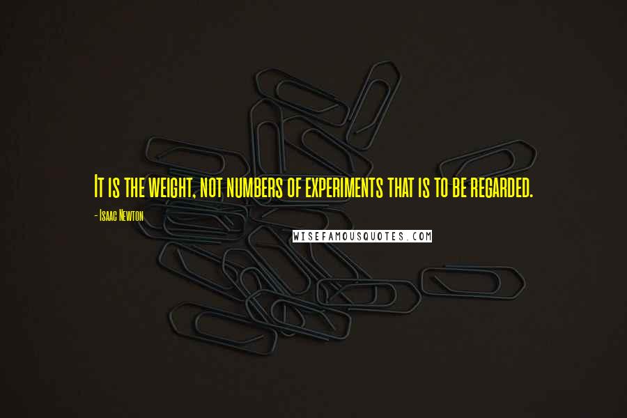 Isaac Newton Quotes: It is the weight, not numbers of experiments that is to be regarded.