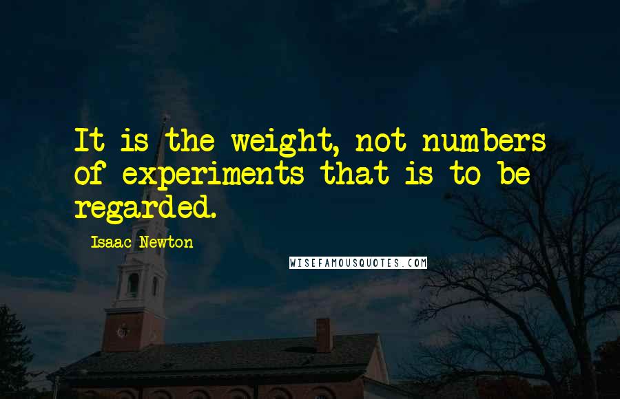 Isaac Newton Quotes: It is the weight, not numbers of experiments that is to be regarded.