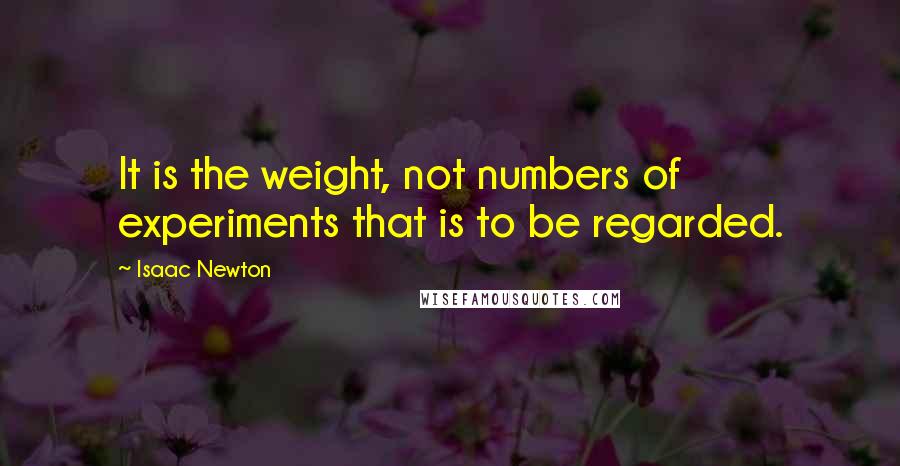 Isaac Newton Quotes: It is the weight, not numbers of experiments that is to be regarded.