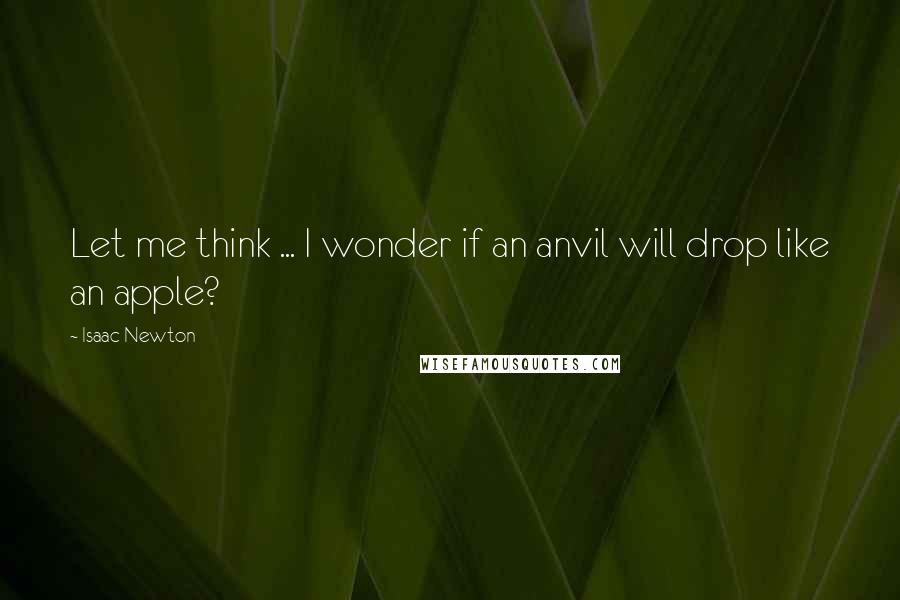 Isaac Newton Quotes: Let me think ... I wonder if an anvil will drop like an apple?