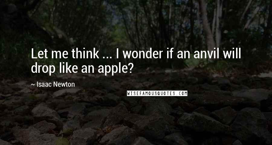 Isaac Newton Quotes: Let me think ... I wonder if an anvil will drop like an apple?