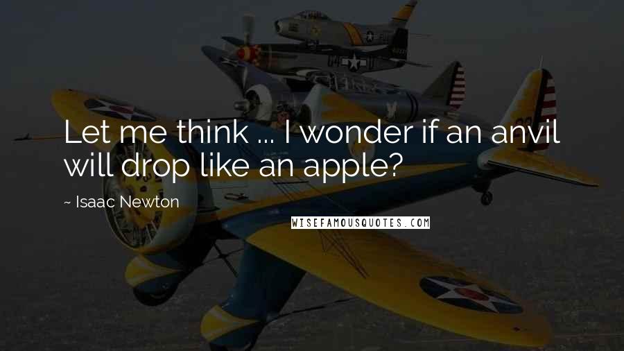 Isaac Newton Quotes: Let me think ... I wonder if an anvil will drop like an apple?