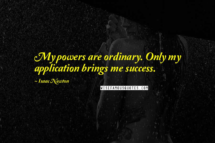 Isaac Newton Quotes: My powers are ordinary. Only my application brings me success.