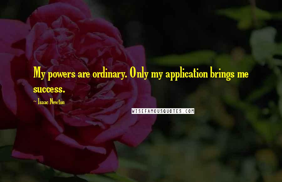 Isaac Newton Quotes: My powers are ordinary. Only my application brings me success.