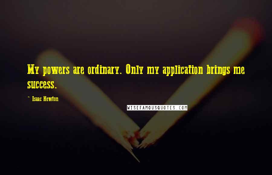 Isaac Newton Quotes: My powers are ordinary. Only my application brings me success.
